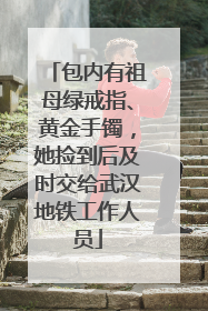 包内有祖母绿戒指、黄金手镯，她捡到后及时交给武汉地铁工作人员