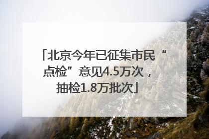 北京今年已征集市民“点检”意见4.5万次，抽检1.8万批次