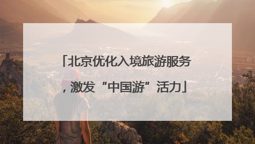 北京优化入境旅游服务，激发“中国游”活力