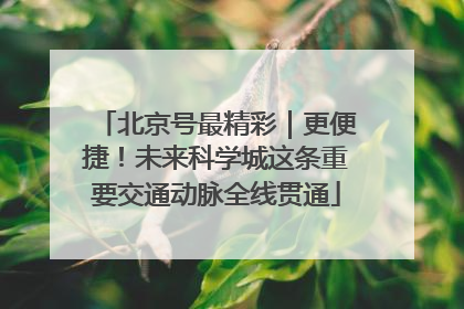 北京号最精彩｜更便捷！未来科学城这条重要交通动脉全线贯通