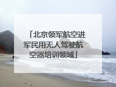 北京领军航空进军民用无人驾驶航空器培训领域