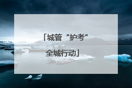 城管“护考” 全城行动