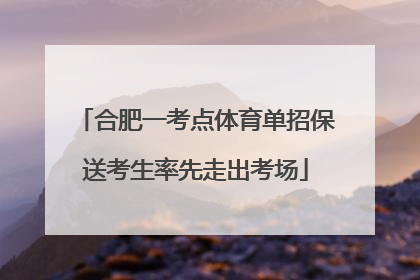合肥一考点体育单招保送考生率先走出考场