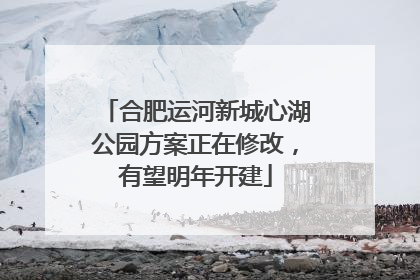 合肥运河新城心湖公园方案正在修改，有望明年开建