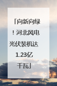 向新向绿！河北风电光伏装机达1.23亿千瓦