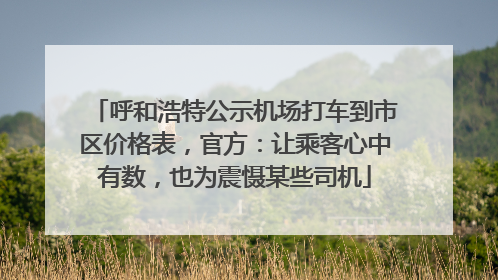 呼和浩特公示机场打车到市区价格表，官方：让乘客心中有数，也为震慑某些司机