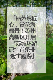 品苏绣匠心，赏花海盛景！苏州高新区开启“苏城环游记”首条非遗主题游
