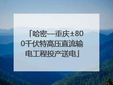 哈密—重庆±800千伏特高压直流输电工程投产送电