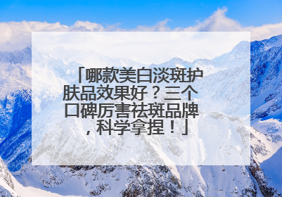 哪款美白淡斑护肤品效果好？三个口碑厉害祛斑品牌，科学拿捏！