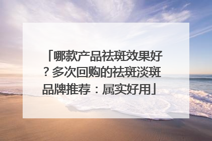 哪款产品祛斑效果好？多次回购的祛斑淡斑品牌推荐：属实好用