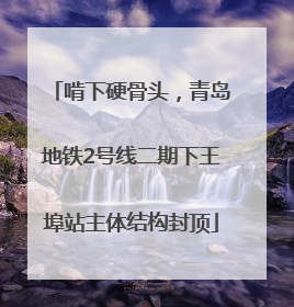 啃下硬骨头，青岛地铁2号线二期下王埠站主体结构封顶