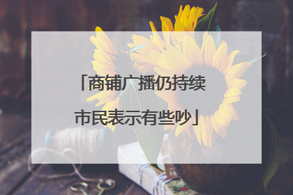 商铺广播仍持续 市民表示有些吵