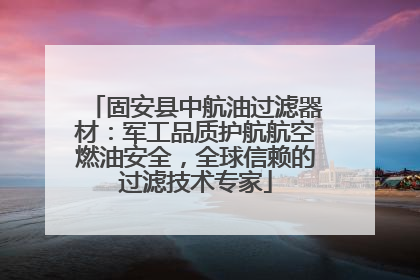 固安县中航油过滤器材：军工品质护航航空燃油安全，全球信赖的过滤技术专家