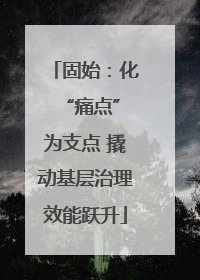 固始：化 “痛点”为支点 撬动基层治理效能跃升