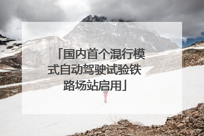 国内首个混行模式自动驾驶试验铁路场站启用