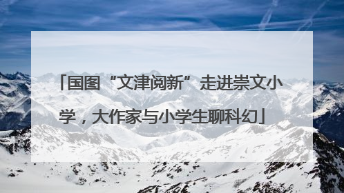 国图“文津阅新”走进崇文小学，大作家与小学生聊科幻