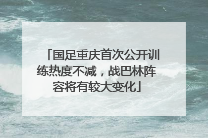 国足重庆首次公开训练热度不减，战巴林阵容将有较大变化