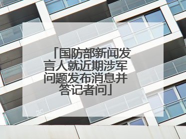 国防部新闻发言人就近期涉军问题发布消息并答记者问
