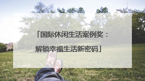 国际休闲生活案例奖：解锁幸福生活新密码
