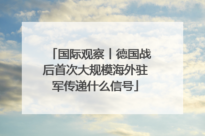 国际观察丨德国战后首次大规模海外驻军传递什么信号