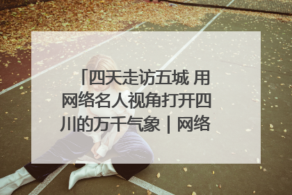 四天走访五城 用网络名人视角打开四川的万千气象｜网络名人四川行