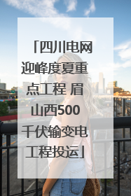 四川电网迎峰度夏重点工程 眉山西500千伏输变电工程投运