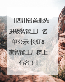 四川省首批先进级智能工厂名单公示 长虹8家智能工厂榜上有名！