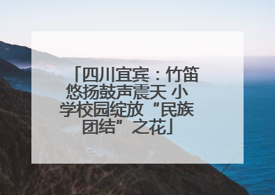 四川宜宾：竹笛悠扬鼓声震天 小学校园绽放“民族团结”之花