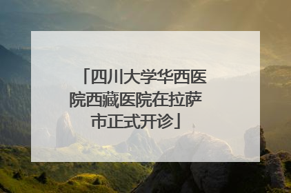 四川大学华西医院西藏医院在拉萨市正式开诊