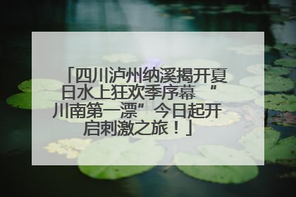 四川泸州纳溪揭开夏日水上狂欢季序幕 “川南第一漂”今日起开启刺激之旅！