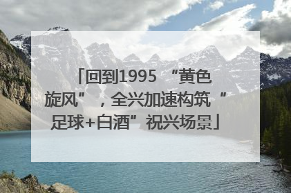 回到1995 “黄色旋风”，全兴加速构筑“足球+白酒”祝兴场景