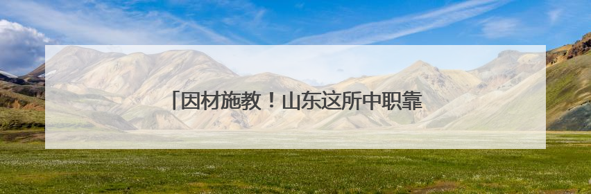 因材施教！山东这所中职靠“分层教学”创新育人模式