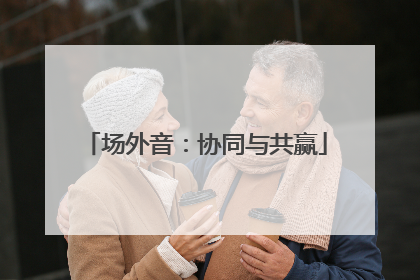 场外音：协同与共赢