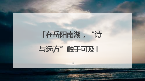 在岳阳南湖，“诗与远方”触手可及