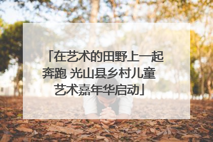 在艺术的田野上一起奔跑 光山县乡村儿童艺术嘉年华启动