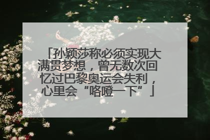 孙颖莎称必须实现大满贯梦想，曾无数次回忆过巴黎奥运会失利，心里会“咯噔一下”