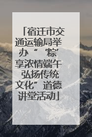 宿迁市交通运输局举办“‘粽’享浓情端午 弘扬传统文化”道德讲堂活动