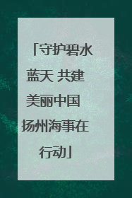 守护碧水蓝天 共建美丽中国 扬州海事在行动