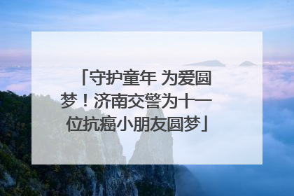 守护童年 为爱圆梦！济南交警为十一位抗癌小朋友圆梦