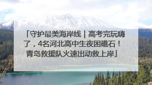 守护最美海岸线｜高考完玩嗨了，4名河北高中生夜困礁石！青岛救援队火速出动救上岸