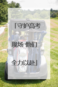 守护高考现场 他们全力以赴