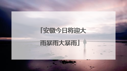 安徽今日将迎大雨暴雨大暴雨