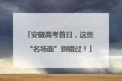 安徽高考首日，这些“名场面”别错过！