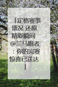 定格赛事盛况 还原精彩瞬间 @兰马跑者：你的完赛惊喜已送达