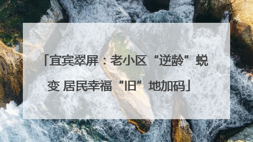 宜宾翠屏：老小区“逆龄”蜕变 居民幸福“旧”地加码