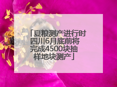 夏粮测产进行时 四川6月底前将完成4500块抽样地块测产