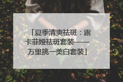 夏季清爽祛斑：露卡菲娅祛斑套装——万里挑一美白套装