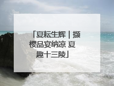 夏耘生辉｜撷樱品宴纳凉 夏趣十三陵
