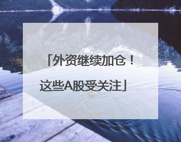外资继续加仓！这些A股受关注