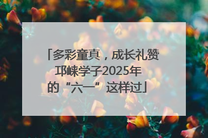 多彩童真，成长礼赞 邛崃学子2025年的“六一”这样过